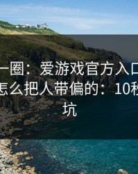 我查了一圈：爱游戏官方入口的跳转链条是怎么把人带偏的：10秒快速避坑