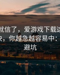 我差点就信了，爱游戏下载这事真的不能图快，你越急越容易中：5个快速避坑