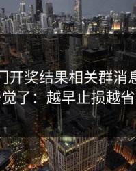 看到澳门开奖结果相关群消息我直接警觉了：越早止损越省心