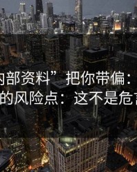 别让“内部资料”把你带偏：谈谈99tk香港的风险点：这不是危言耸听