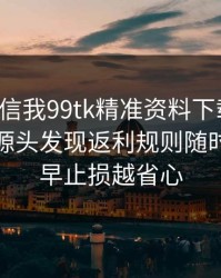 有人私信我99tk精准资料下载链接，我追到源头发现返利规则随时改：越早止损越省心