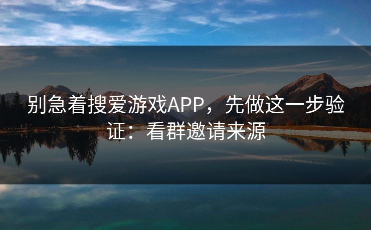 别急着搜爱游戏APP,先做这一步验证:看群邀请来源 别急着搜爱游戏APP,先做这一步验证:看群邀请来源