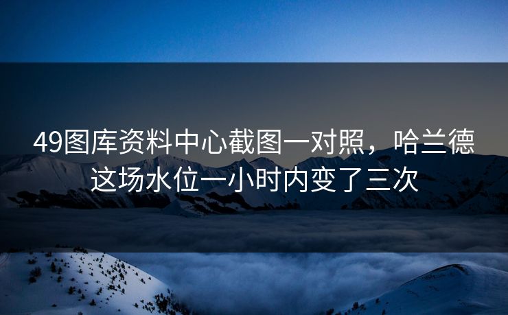 49图库资料中心截图一对照，哈兰德这场水位一小时内变了三次