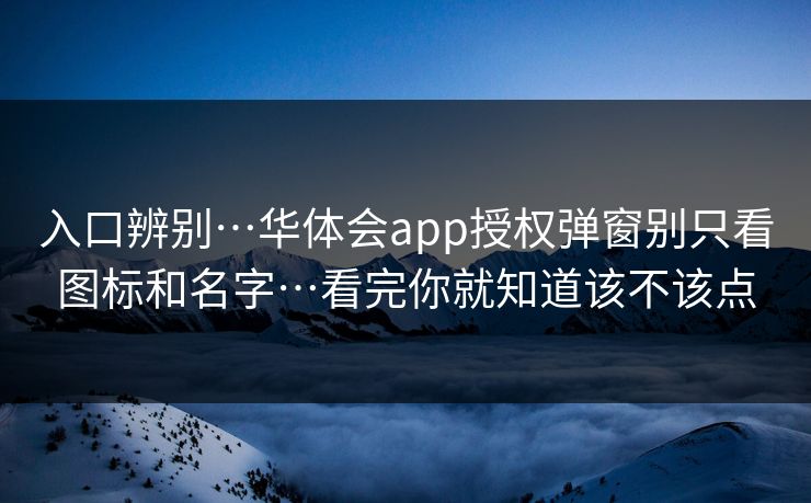 入口辨别…华体会app授权弹窗别只看图标和名字…看完你就知道该不该点