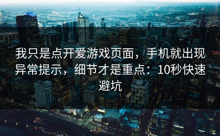 我只是点开爱游戏页面，手机就出现异常提示，细节才是重点：10秒快速避坑