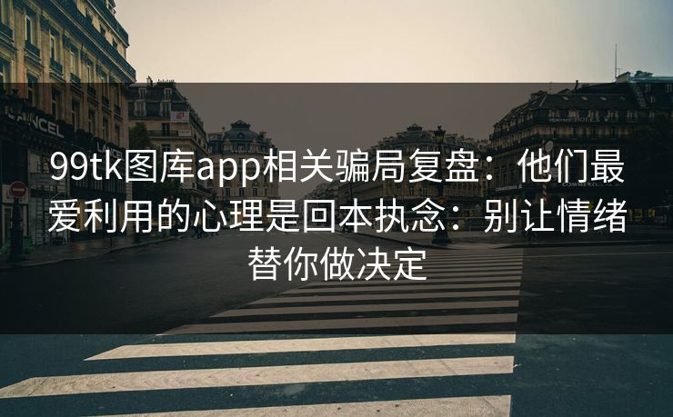 99tk图库app相关骗局复盘：他们最爱利用的心理是回本执念：别让情绪替你做决定