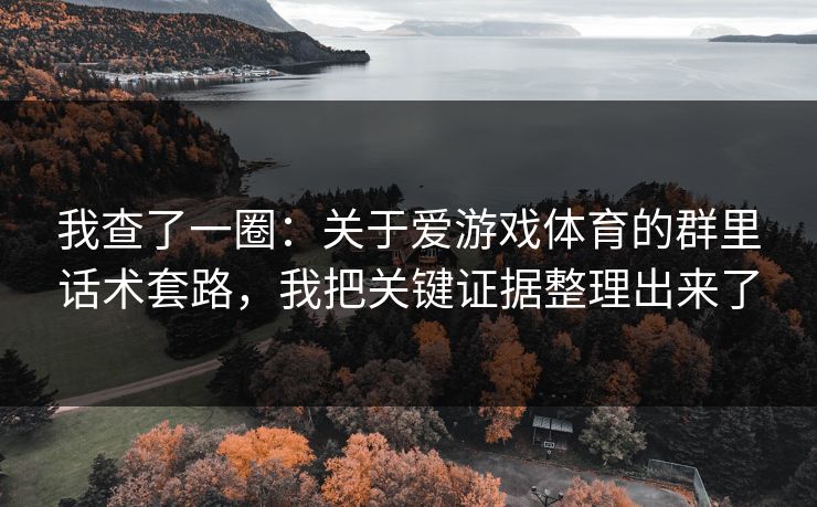 我查了一圈：关于爱游戏体育的群里话术套路，我把关键证据整理出来了