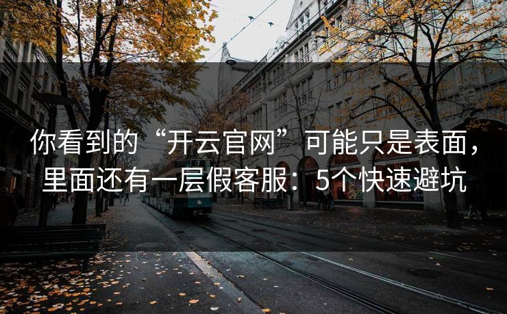 你看到的“开云官网”可能只是表面，里面还有一层假客服：5个快速避坑