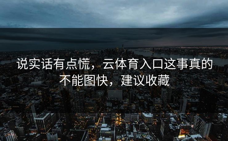 说实话有点慌,云体育入口这事真的不能图快,建议收藏 说实话有点慌,云体育入口这事真的不能图快,建议收藏