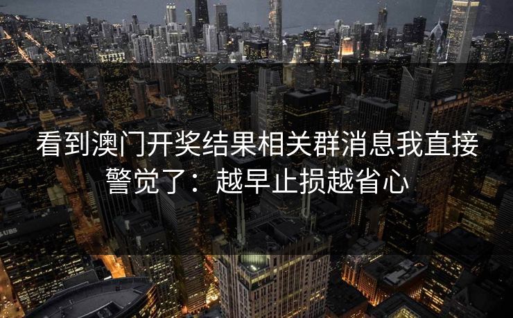 看到澳门开奖结果相关群消息我直接警觉了：越早止损越省心