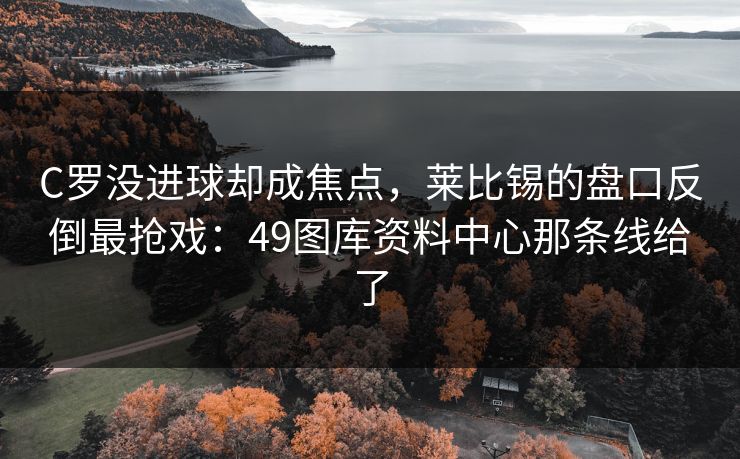 C罗没进球却成焦点,莱比锡的盘口反倒最抢戏:49图库资料中心那条线给了 C罗没进球却成焦点,莱比锡的盘口反倒最抢戏:49图库资料中心那条线给了