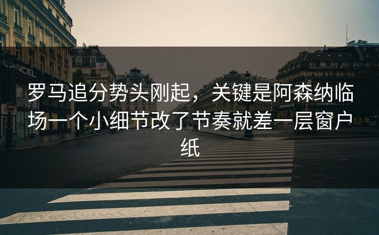 罗马追分势头刚起,关键是阿森纳临场一个小细节改了节奏就差一层窗户纸 罗马追分势头刚起,关键是阿森纳临场一个小细节改了节奏就差一层窗户纸