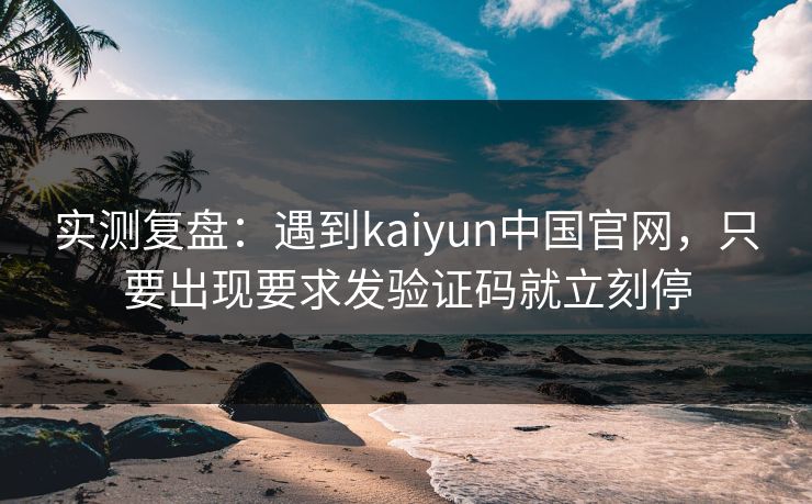 实测复盘：遇到kaiyun中国官网，只要出现要求发验证码就立刻停
