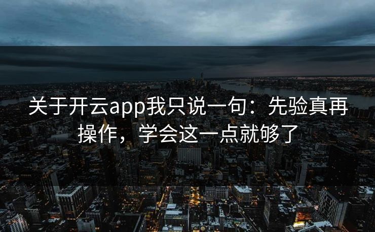 关于开云app我只说一句：先验真再操作，学会这一点就够了