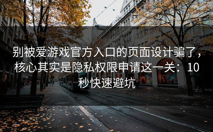 别被爱游戏官方入口的页面设计骗了,核心其实是隐私权限申请这一关:10秒快速避坑 别被爱游戏官方入口的页面设计骗了,核心其实是隐私权限申请这一关:10秒快速避坑