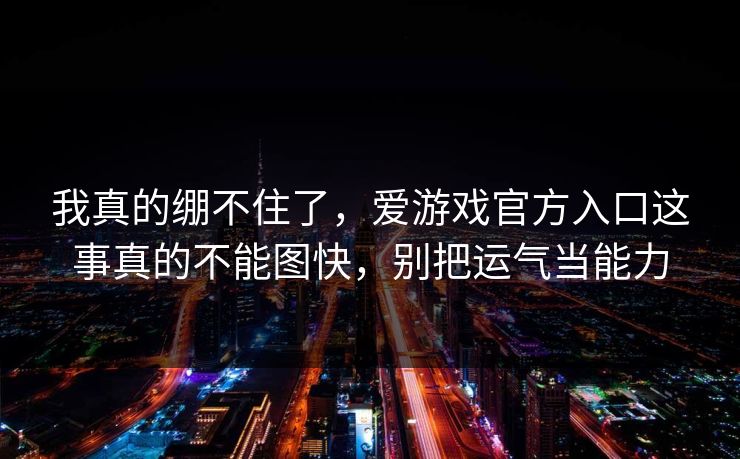 我真的绷不住了,爱游戏官方入口这事真的不能图快,别把运气当能力 我真的绷不住了,爱游戏官方入口这事真的不能图快,别把运气当能力