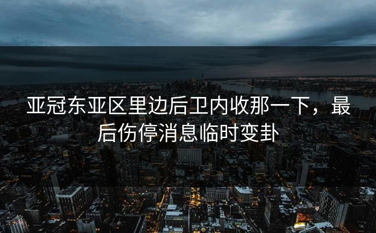 亚冠东亚区里边后卫内收那一下,最后伤停消息临时变卦 亚冠东亚区里边后卫内收那一下,最后伤停消息临时变卦