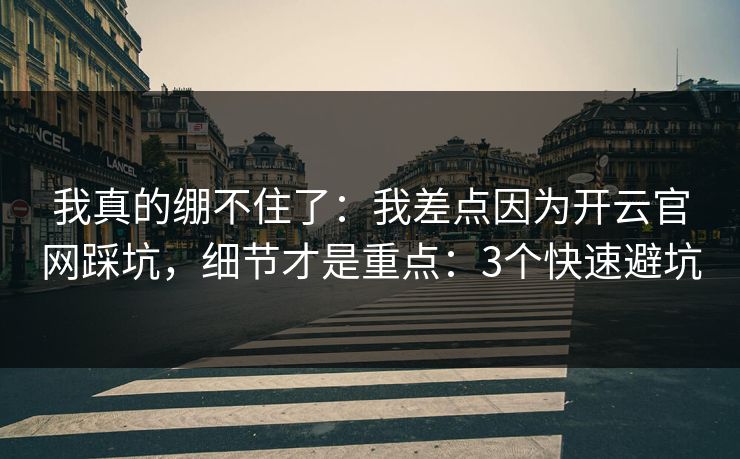 我真的绷不住了：我差点因为开云官网踩坑，细节才是重点：3个快速避坑