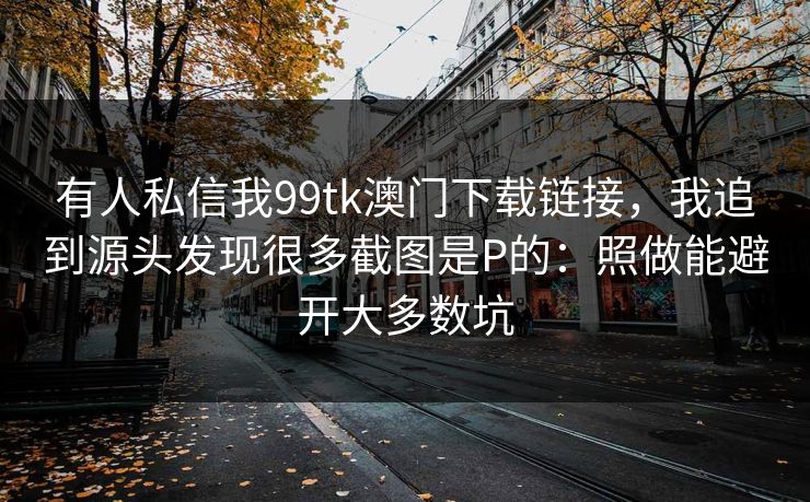 有人私信我99tk澳门下载链接，我追到源头发现很多截图是P的：照做能避开大多数坑