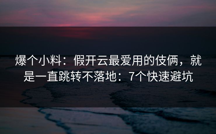 爆个小料:假开云最爱用的伎俩,就是一直跳转不落地:7个快速避坑 爆个小料:假开云最爱用的伎俩,就是一直跳转不落地:7个快速避坑