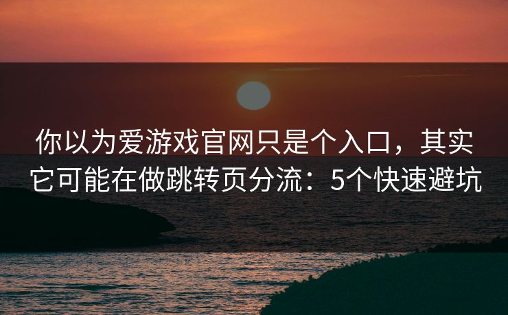 你以为爱游戏官网只是个入口，其实它可能在做跳转页分流：5个快速避坑