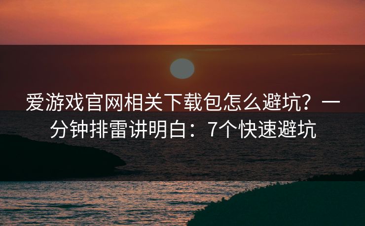 爱游戏官网相关下载包怎么避坑？一分钟排雷讲明白：7个快速避坑