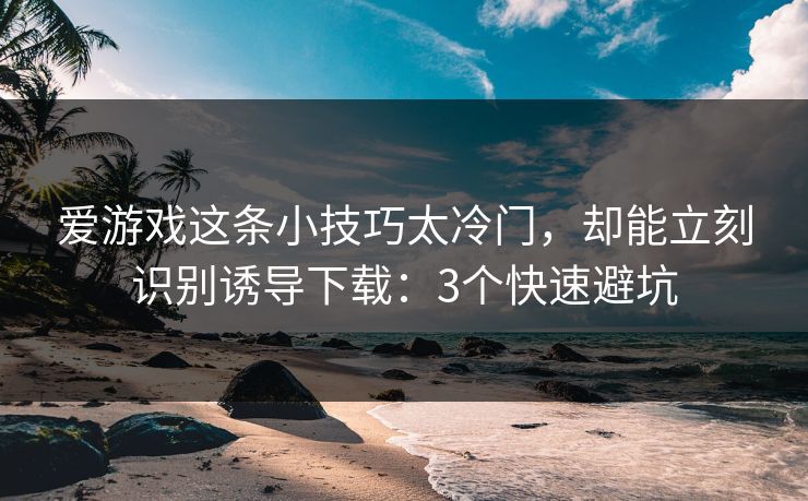 爱游戏这条小技巧太冷门，却能立刻识别诱导下载：3个快速避坑