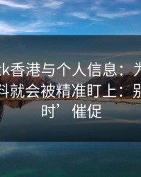 关于99tk香港与个人信息：为什么你一填资料就会被精准盯上：别被‘限时’催促