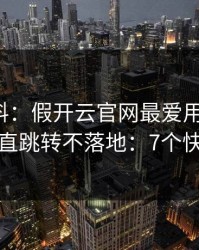 爆个小料：假开云官网最爱用的伎俩，就是一直跳转不落地：7个快速避坑