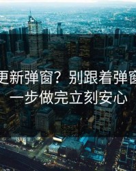 华体会更新弹窗？别跟着弹窗走？这一步做完立刻安心