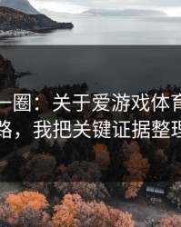 我查了一圈：关于爱游戏体育的群里话术套路，我把关键证据整理出来了