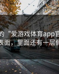 你看到的“爱游戏体育app官网”可能只是表面，里面还有一层假安装包