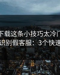 爱游戏下载这条小技巧太冷门，却能立刻识别假客服：3个快速避坑