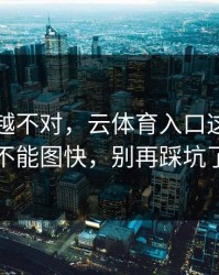 我越想越不对，云体育入口这事真的不能图快，别再踩坑了