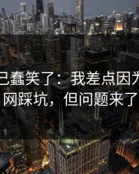 我被自己蠢笑了：我差点因为开云官网踩坑，但问题来了