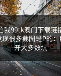 有人私信我99tk澳门下载链接，我追到源头发现很多截图是P的：照做能避开大多数坑