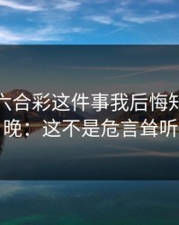 新澳门六合彩这件事我后悔知道得太晚：这不是危言耸听