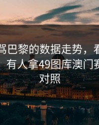 别急着骂巴黎的数据走势，看完只剩一句服，有人拿49图库澳门赛前表来对照