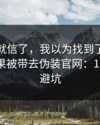 我差点就信了，我以为找到了云开体育，结果被带去伪装官网：10秒快速避坑