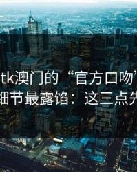 别被99tk澳门的“官方口吻”骗了，这些细节最露馅：这三点先记住