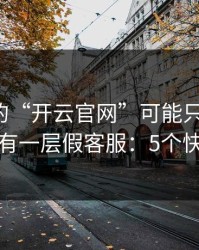你看到的“开云官网”可能只是表面，里面还有一层假客服：5个快速避坑