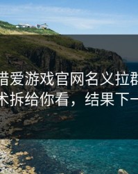 有人假借爱游戏官网名义拉群，我把话术拆给你看，结果下一秒