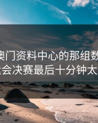 49图库澳门资料中心的那组数一对照，亚运会决赛最后十分钟太诡异