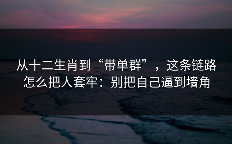 从十二生肖到“带单群”,这条链路怎么把人套牢:别把自己逼到墙角 从十二生肖到“带单群”,这条链路怎么把人套牢:别把自己逼到墙角