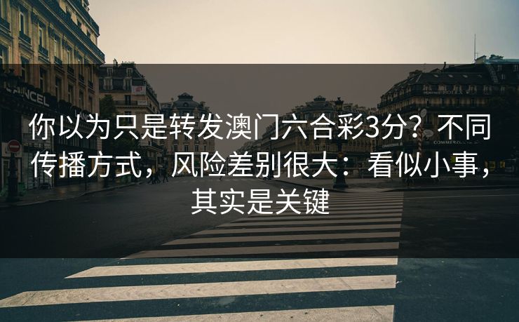 你以为只是转发澳门六合彩3分?不同传播方式,风险差别很大:看似小事,其实是关键 你以为只是转发澳门六合彩3分?不同传播方式,风险差别很大:看似小事,其实是关键