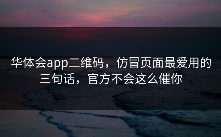 华体会app二维码,仿冒页面最爱用的三句话,官方不会这么催你 华体会app二维码,仿冒页面最爱用的三句话,官方不会这么催你