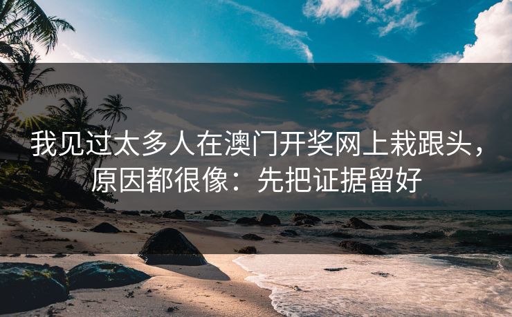 我见过太多人在澳门开奖网上栽跟头，原因都很像：先把证据留好