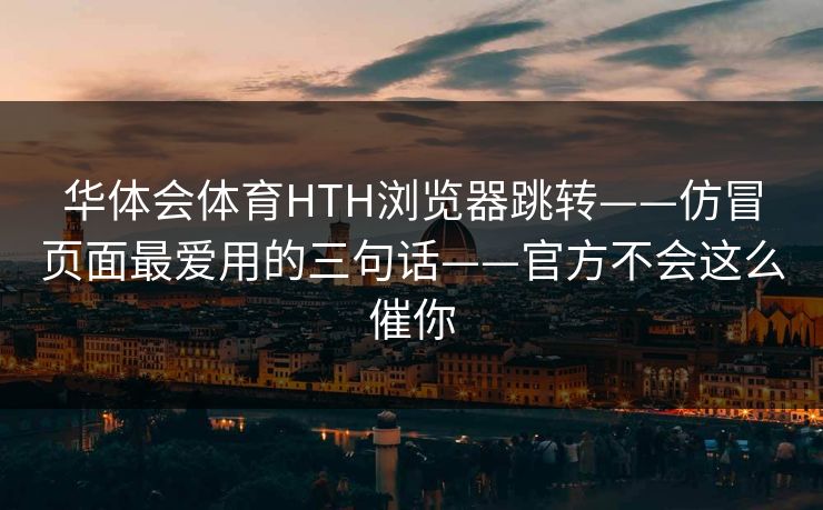 华体会体育HTH浏览器跳转——仿冒页面最爱用的三句话——官方不会这么催你