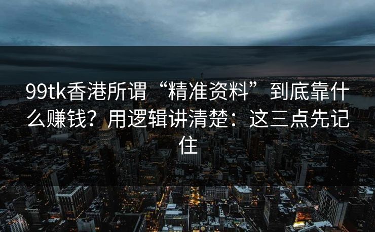 99tk香港所谓“精准资料”到底靠什么赚钱？用逻辑讲清楚：这三点先记住