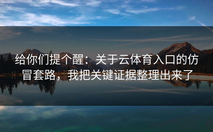 给你们提个醒：关于云体育入口的仿冒套路，我把关键证据整理出来了